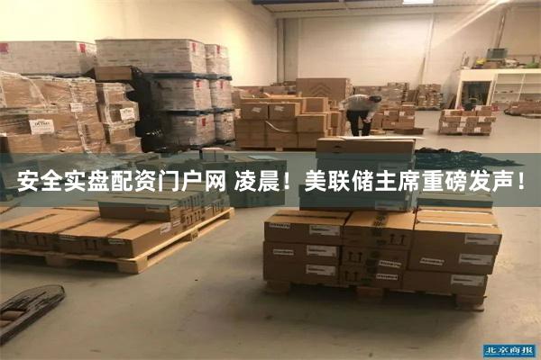 安全实盘配资门户网 凌晨！美联储主席重磅发声！