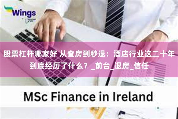 股票杠杆哪家好 从查房到秒退：酒店行业这二十年到底经历了什么？_前台_退房_信任