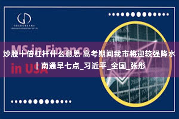 炒股十倍杠杆什么意思 高考期间我市将迎较强降水｜南通早七点_习近平_全国_张彤