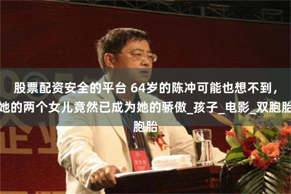 股票配资安全的平台 64岁的陈冲可能也想不到，她的两个女儿竟然已成为她的骄傲_孩子_电影_双胞胎