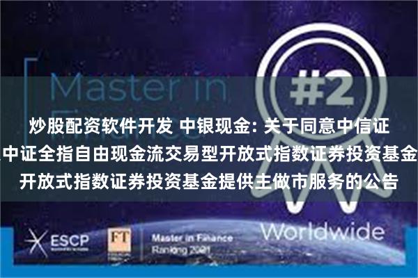 炒股配资软件开发 中银现金: 关于同意中信证券股份有限公司为中银中证全指自由现金流交易型开放式指数证券投资基金提供主做市服务的公告