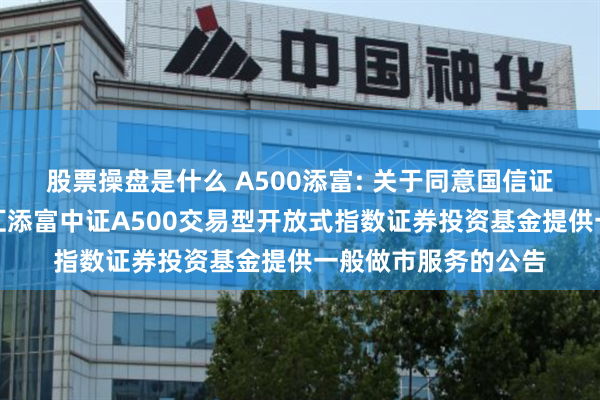 股票操盘是什么 A500添富: 关于同意国信证券股份有限公司为汇添富中证A500交易型开放式指数证券投资基金提供一般做市服务的公告