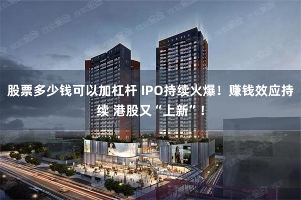 股票多少钱可以加杠杆 IPO持续火爆！赚钱效应持续 港股又“上新”！