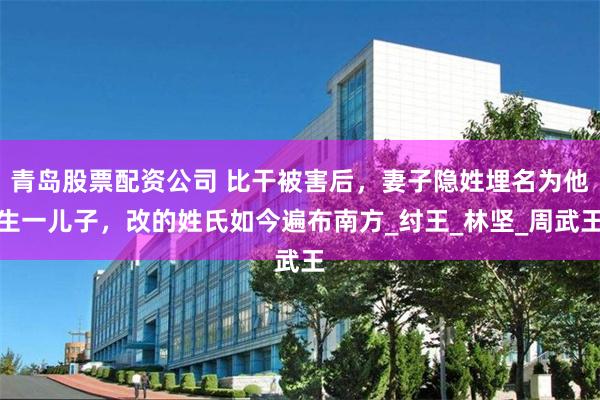 青岛股票配资公司 比干被害后，妻子隐姓埋名为他生一儿子，改的姓氏如今遍布南方_纣王_林坚_周武王