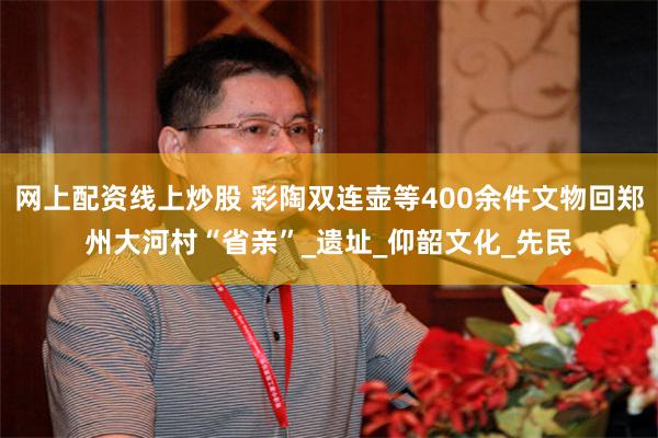 网上配资线上炒股 彩陶双连壶等400余件文物回郑州大河村“省亲”_遗址_仰韶文化_先民