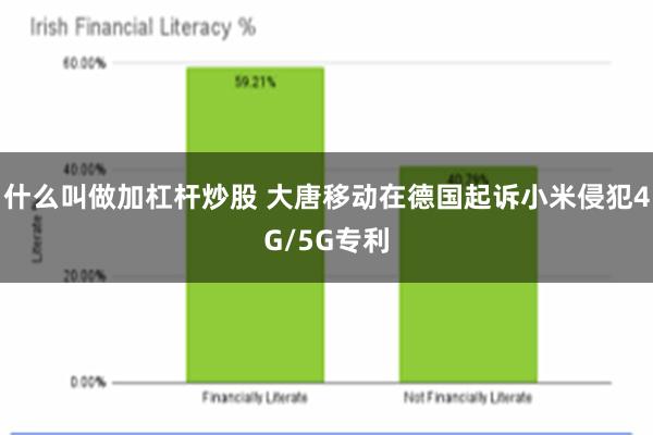 什么叫做加杠杆炒股 大唐移动在德国起诉小米侵犯4G/5G专利