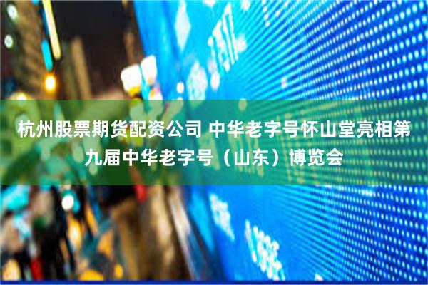 杭州股票期货配资公司 中华老字号怀山堂亮相第九届中华老字号（山东）博览会