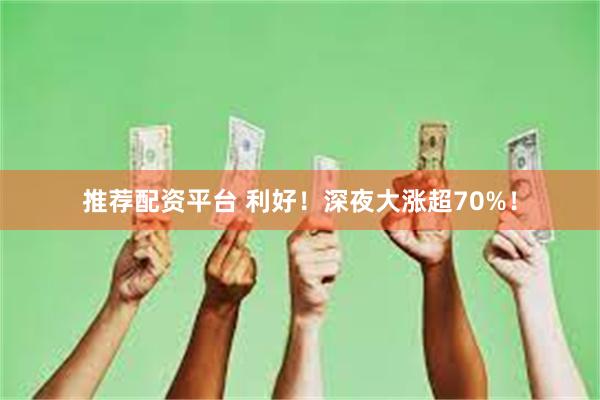 推荐配资平台 利好！深夜大涨超70%！