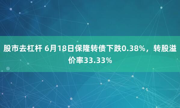 股市去杠杆 6月18日保隆转债下跌0.38%，转股溢价率33.33%