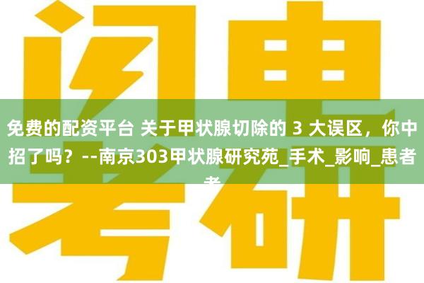 免费的配资平台 关于甲状腺切除的 3 大误区，你中招了吗？--南京303甲状腺研究苑_手术_影响_患者