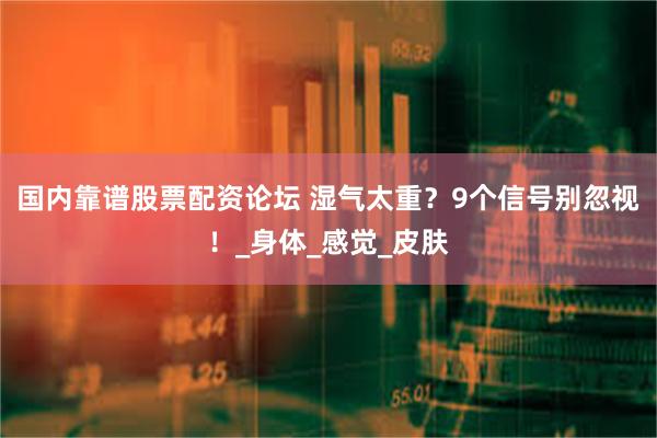 国内靠谱股票配资论坛 湿气太重？9个信号别忽视！_身体_感觉_皮肤