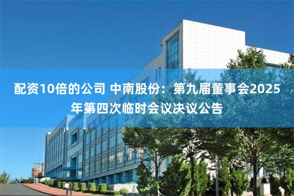 配资10倍的公司 中南股份：第九届董事会2025年第四次临时会议决议公告