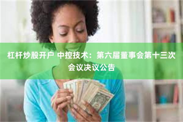 杠杆炒股开户 中控技术：第六届董事会第十三次会议决议公告
