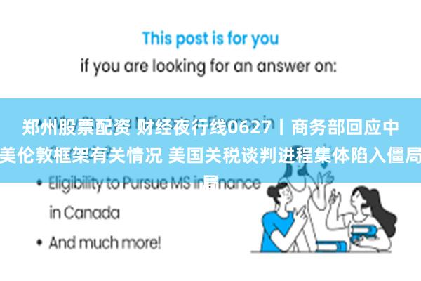 郑州股票配资 财经夜行线0627丨商务部回应中美伦敦框架有关情况 美国关税谈判进程集体陷入僵局