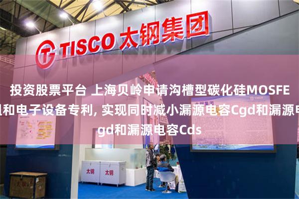 投资股票平台 上海贝岭申请沟槽型碳化硅MOSFET、模组和电子设备专利, 实现同时减小漏源电容Cgd和漏源电容Cds