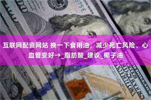 互联网配资网站 换一下食用油，减少死亡风险、心血管变好→_脂肪酸_建议_椰子油