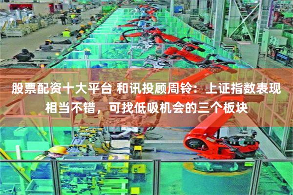 股票配资十大平台 和讯投顾周铃：上证指数表现相当不错，可找低吸机会的三个板块