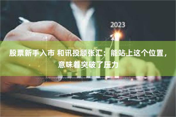 股票新手入市 和讯投顾张汇：能站上这个位置，意味着突破了压力