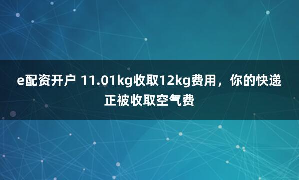 e配资开户 11.01kg收取12kg费用，你的快递正被收取空气费