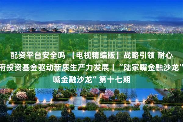 配资平台安全吗 【电视精编版】战略引领 耐心资本：政府投资基金驱动新质生产力发展丨“陆家嘴金融沙龙”第十七期