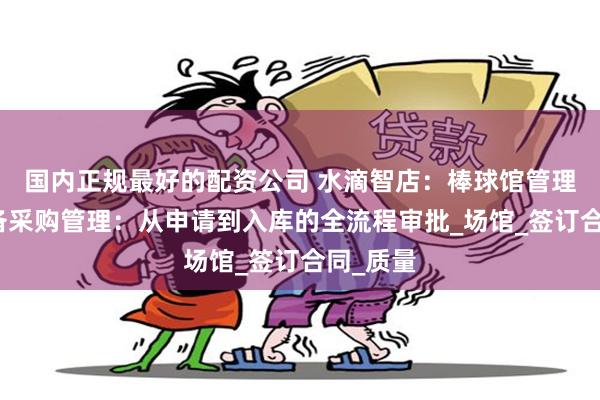 国内正规最好的配资公司 水滴智店：棒球馆管理系统设备采购管理：从申请到入库的全流程审批_场馆_签订合同_质量