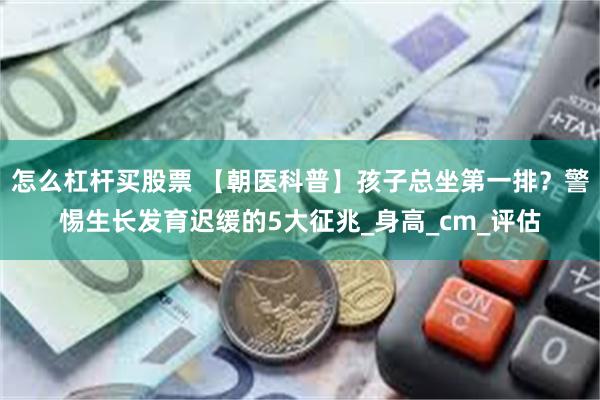 怎么杠杆买股票 【朝医科普】孩子总坐第一排？警惕生长发育迟缓的5大征兆_身高_cm_评估