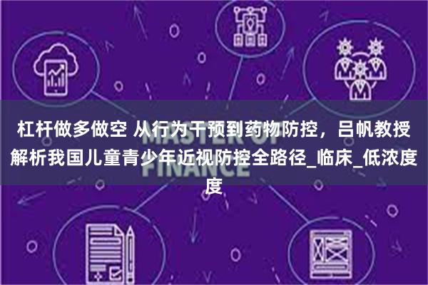 杠杆做多做空 从行为干预到药物防控，吕帆教授解析我国儿童青少年近视防控全路径_临床_低浓度