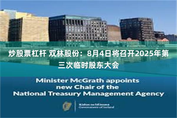 炒股票杠杆 双林股份：8月4日将召开2025年第三次临时股东大会