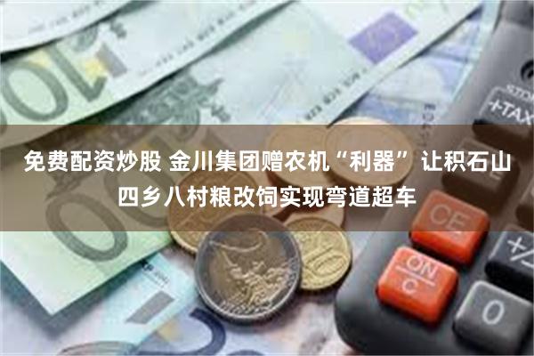 免费配资炒股 金川集团赠农机“利器” 让积石山四乡八村粮改饲实现弯道超车