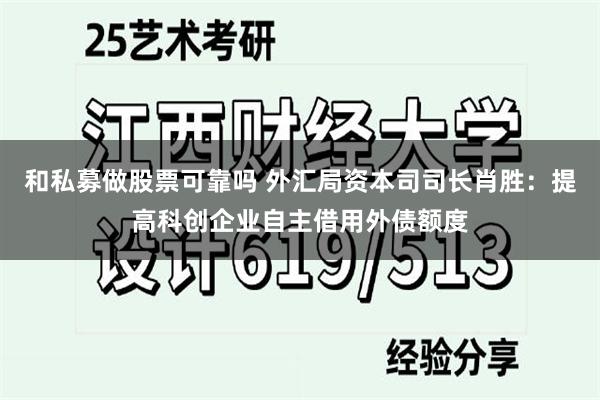 和私募做股票可靠吗 外汇局资本司司长肖胜：提高科创企业自主借用外债额度