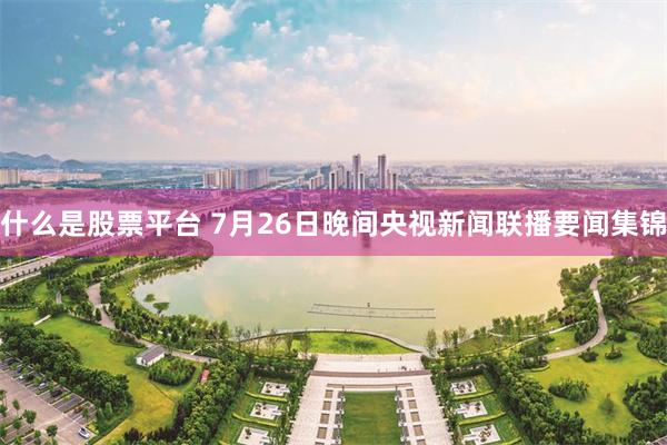 什么是股票平台 7月26日晚间央视新闻联播要闻集锦