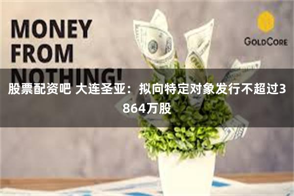 股票配资吧 大连圣亚：拟向特定对象发行不超过3864万股