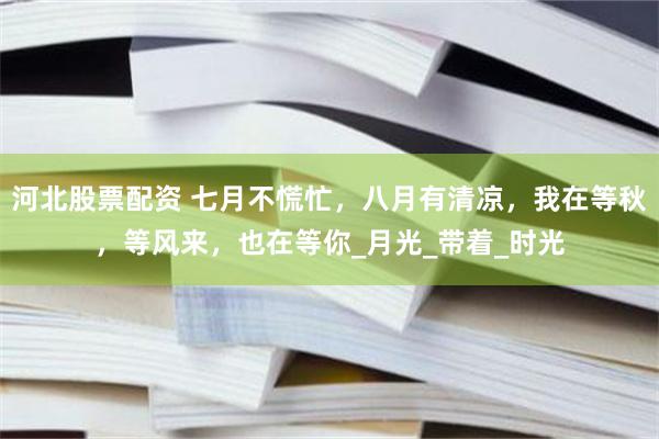 河北股票配资 七月不慌忙，八月有清凉，我在等秋，等风来，也在等你_月光_带着_时光