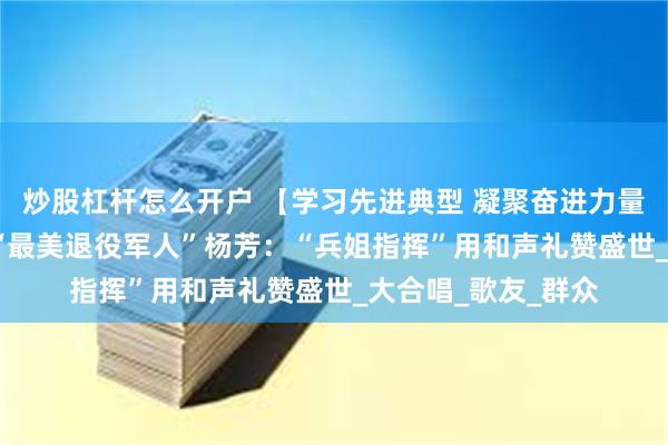 炒股杠杆怎么开户 【学习先进典型 凝聚奋进力量】2025年度山西“最美退役军人”杨芳：“兵姐指挥”用和声礼赞盛世_大合唱_歌友_群众