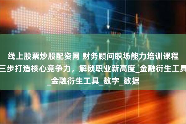 线上股票炒股配资网 财务顾问职场能力培训课程热门推荐：三步打造核心竞争力，解锁职业新高度_金融衍生工具_数字_数据