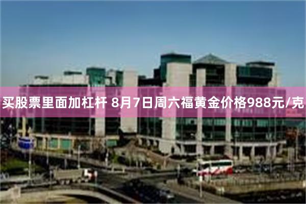 买股票里面加杠杆 8月7日周六福黄金价格988元/克