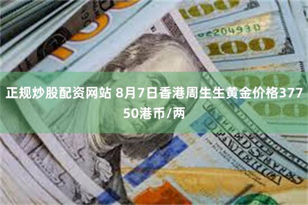 正规炒股配资网站 8月7日香港周生生黄金价格37750港币/两