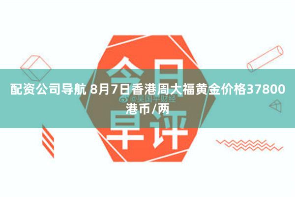 配资公司导航 8月7日香港周大福黄金价格37800港币/两