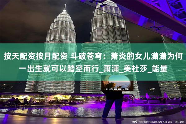 按天配资按月配资 斗破苍穹：萧炎的女儿潇潇为何一出生就可以踏空而行_萧潇_美杜莎_能量