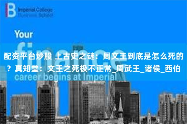 配资平台炒股 上古史之谜：周文王到底是怎么死的？真知堂：文王之死极不正常_周武王_诸侯_西伯