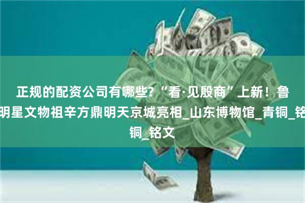 正规的配资公司有哪些? “看·见殷商”上新！鲁博明星文物祖辛方鼎明天京城亮相_山东博物馆_青铜_铭文