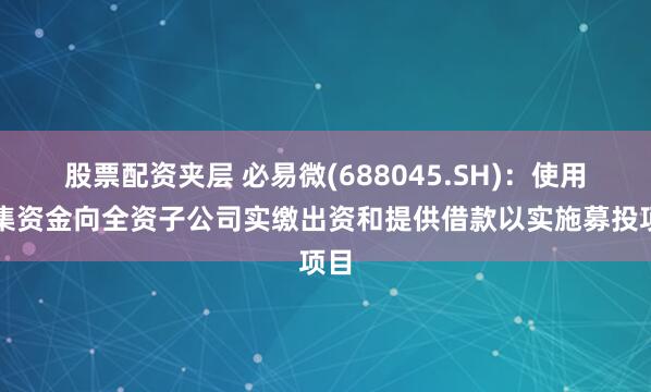 股票配资夹层 必易微(688045.SH)：使用募集资金向全资子公司实缴出资和提供借款以实施募投项目