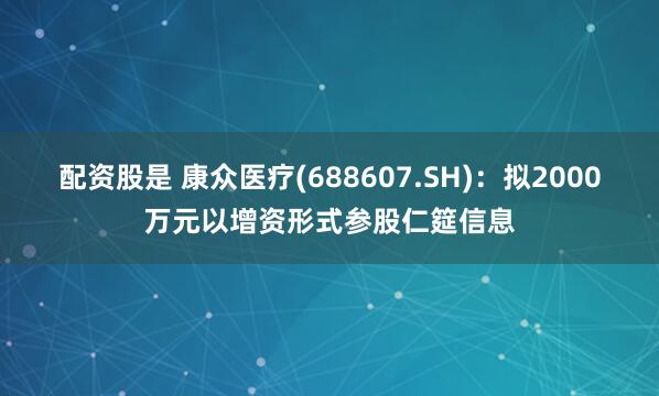 配资股是 康众医疗(688607.SH)：拟2000万元以增资形式参股仁筵信息