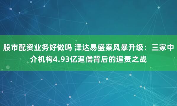 股市配资业务好做吗 泽达易盛案风暴升级：三家中介机构4.93亿追偿背后的追责之战