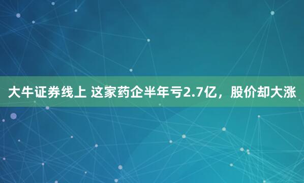 大牛证券线上 这家药企半年亏2.7亿，股价却大涨
