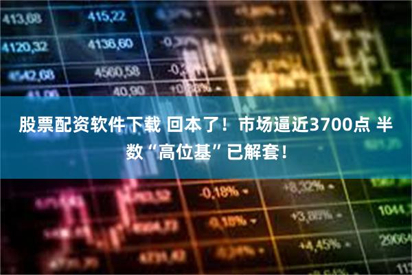 股票配资软件下载 回本了！市场逼近3700点 半数“高位基”已解套！