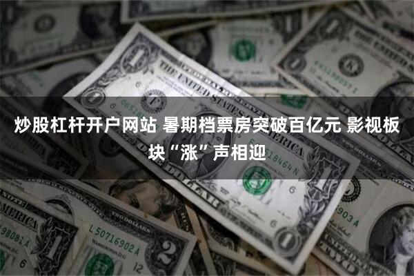 炒股杠杆开户网站 暑期档票房突破百亿元 影视板块“涨”声相迎