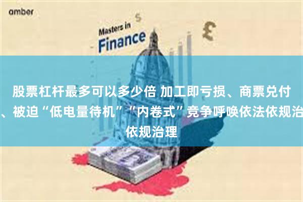 股票杠杆最多可以多少倍 加工即亏损、商票兑付难、被迫“低电量待机”“内卷式”竞争呼唤依法依规治理