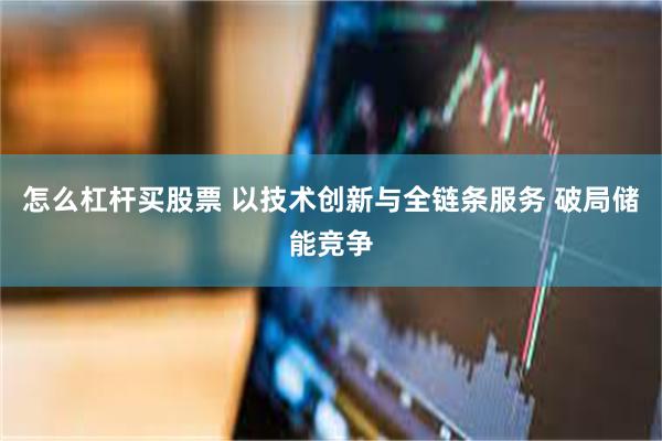 怎么杠杆买股票 以技术创新与全链条服务 破局储能竞争