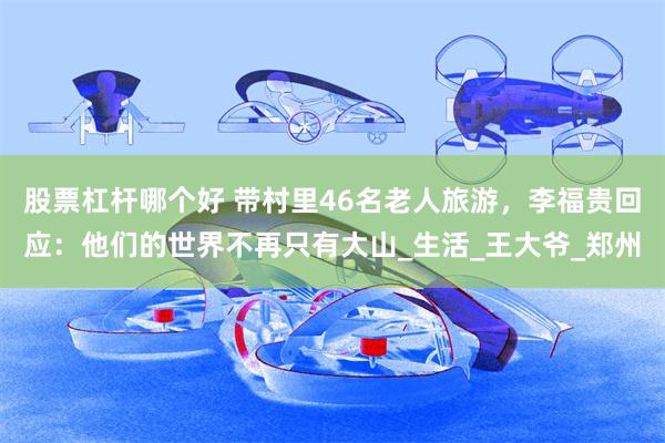 股票杠杆哪个好 带村里46名老人旅游，李福贵回应：他们的世界不再只有大山_生活_王大爷_郑州